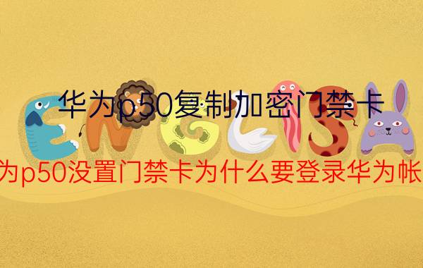 华为p50复制加密门禁卡 华为p50没置门禁卡为什么要登录华为帐号？